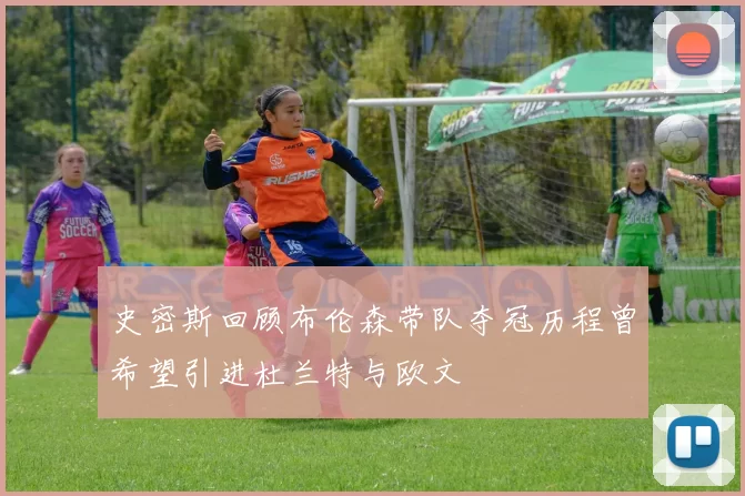 史密斯回顾布伦森带队夺冠历程曾希望引进杜兰特与欧文
