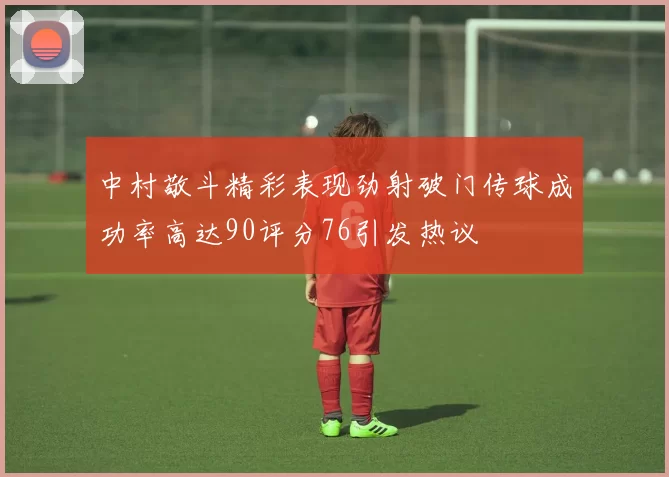 中村敬斗精彩表现劲射破门传球成功率高达90评分76引发热议