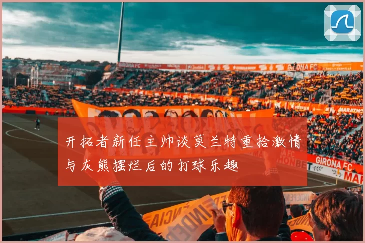 开拓者新任主帅谈莫兰特重拾激情与灰熊摆烂后的打球乐趣