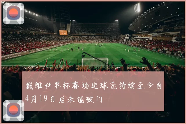 戴维世界杯赛场进球荒持续至今自4月19日后未能破门