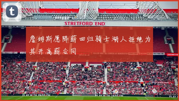詹姆斯愿降薪回归骑士湖人拒绝为其开高薪合同